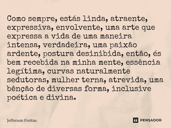 ⁠Como sempre, estás linda, atraente, expressiva, envolvente, uma arte que expressa a vida de uma maneira intensa, verdadeira, uma paixão ardente, postura desini... Frase de Jefferson Freitas..