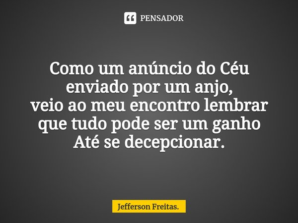 Como um anúncio do Céu
enviado por um anjo⁠,
veio ao meu encontro lembrar
que tudo pode ser um ganho
Até se decepcionar.... Frase de Jefferson Freitas..