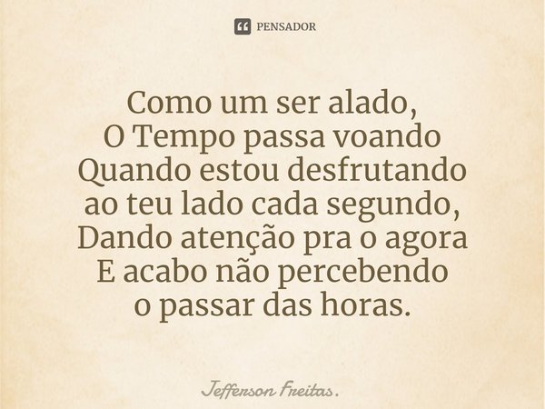 ⁠Como um ser alado,
O Tempo passa voando
Quando estou desfrutando
ao teu lado cada segundo,
Dando atenção pra o agora
E acabo não percebendo
o passar das horas.... Frase de Jefferson Freitas..