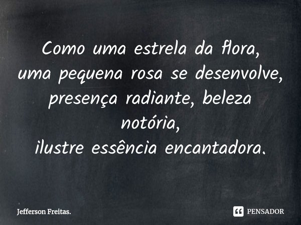 ⁠Como uma estrela da flora,
uma pequena rosa se desenvolve,
presença radiante, beleza notória,
ilustre essência encantadora.... Frase de Jefferson Freitas..