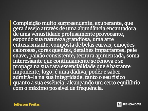 ⁠Compleição muito surpreendente, exuberante, que gera desejo através de uma abundância encantadora de uma venustidade profusamente provocante, expondo sua natur... Frase de Jefferson Freitas..