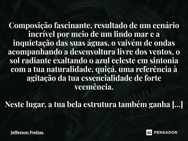 ⁠Composição fascinante, resultado de um cenário incrível por meio de um lindo mar e a inquietação das suas águas, o vaivém de ondas acompanhando a desenvoltura ... Frase de Jefferson Freitas..