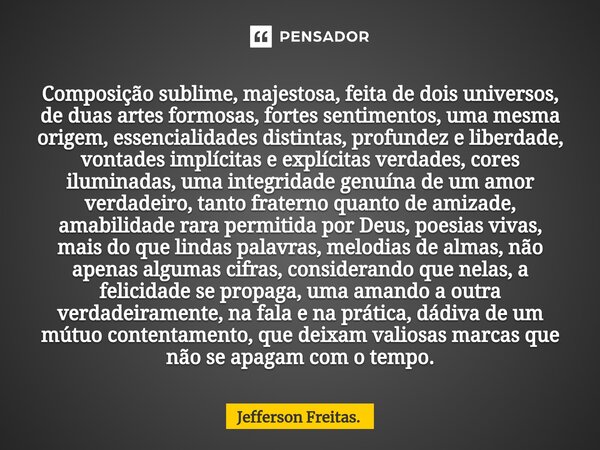 ⁠⁠Composição sublime, majestosa, feita de dois universos, de duas artes formosas, fortes sentimentos, uma mesma origem, essencialidades distintas, profundez e l... Frase de Jefferson Freitas..