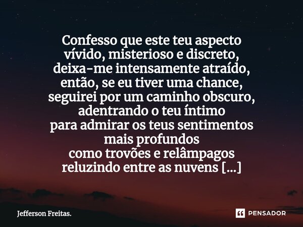 ⁠Confesso que este teu aspecto vívido, misterioso e discreto, deixa-me intensamente atraído, então, ⁠se eu tiver uma chance, seguirei por um caminho obscuro, ad... Frase de Jefferson Freitas..