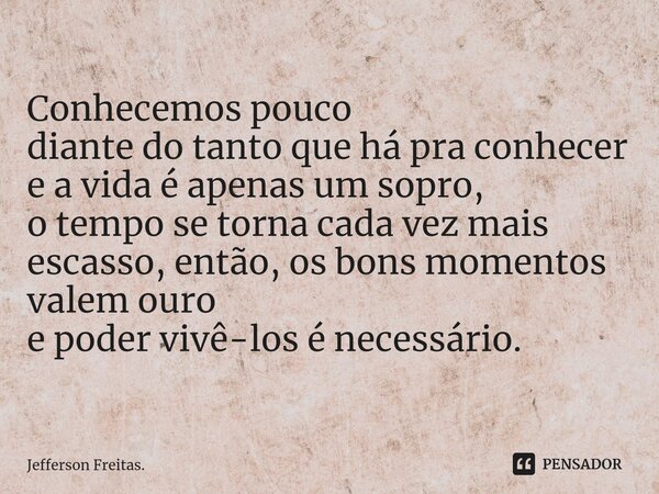 ⁠Conhecemos pouco diante do tanto que há pra conhecer e a vida é apenas um sopro, o tempo se torna cada vez mais escasso, então, os bons momentos valem ouro e p... Frase de Jefferson Freitas..