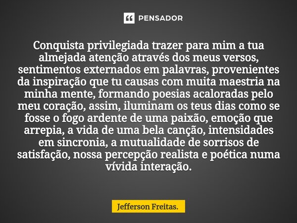 ⁠Conquista privilegiada trazer para mim a tua almejada atenção através dos meus versos, sentimentos externados em palavras, provenientes da inspiração que tu ca... Frase de Jefferson Freitas..