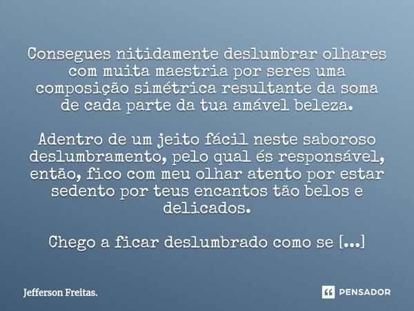 ⁠⁠Consegues nitidamente deslumbrar olhares com muita maestria por seres uma composição simétrica resultante da soma de cada parte da tua amável beleza. Adentro ... Frase de Jefferson Freitas..