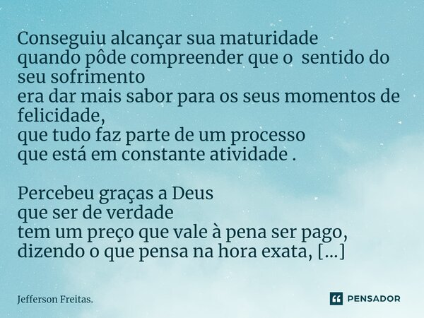 ⁠Conseguiu alcançar sua maturidade quando pôde compreender que o sentido do seu sofrimento era dar mais sabor para os seus momentos de felicidade, que tudo faz ... Frase de Jefferson Freitas..