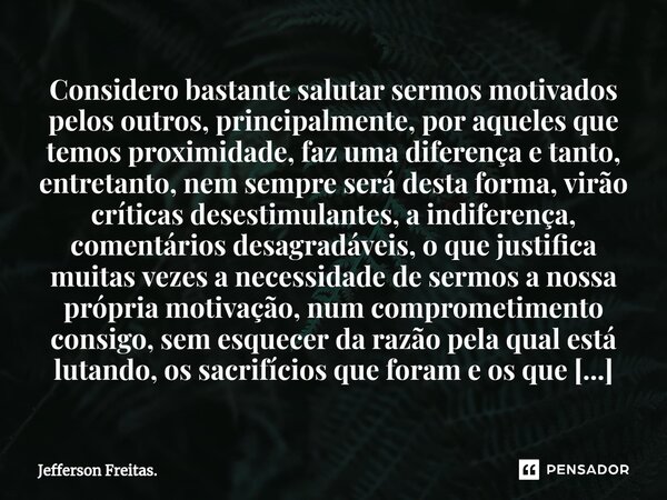 Considero ⁠bastante salutar sermos motivados pelos outros, principalmente, por aqueles que temos proximidade, faz uma diferença e tanto, entretanto, nem sempre ... Frase de Jefferson Freitas..