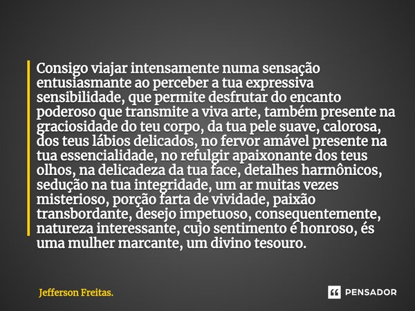 ⁠Consigo viajar intensamente numa sensação entusiasmante ao perceber a tua expressiva sensibilidade, que permite desfrutar do encanto poderoso que transmite a v... Frase de Jefferson Freitas..