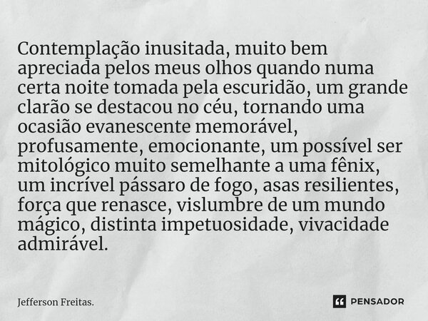 ⁠Contemplação inusitada, muito bem apreciada pelos meus olhos quando numa certa noite tomada pela escuridão, um grande clarão se destacou no céu, tornando uma o... Frase de Jefferson Freitas..