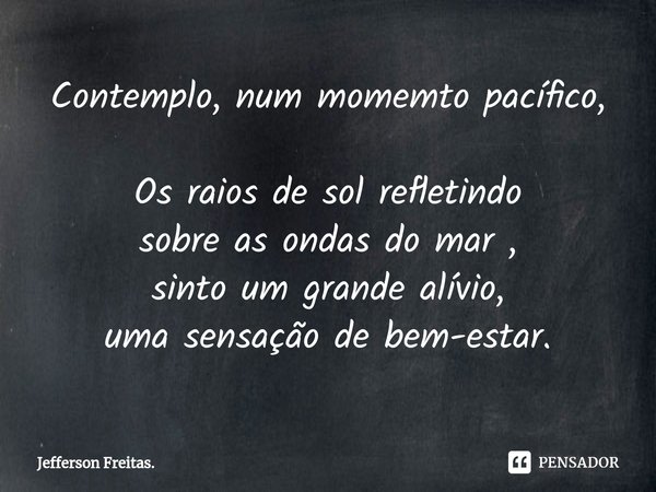 Contemplo, num momemto pacífico,
Os raios de sol refletindo
sobre as ondas do mar ,
sinto um grande alívio,
uma sensação de bem-estar.... Frase de Jefferson Freitas..