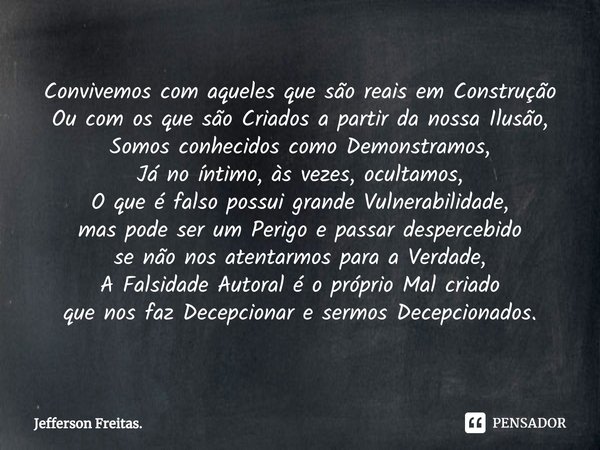 ⁠⁠⁠⁠Convivemos com aqueles que são reais em Construção
Ou com os que são Criados a partir da nossa Ilusão,
Somos conhecidos como Demonstramos,
Já no íntimo, às ... Frase de Jefferson Freitas..