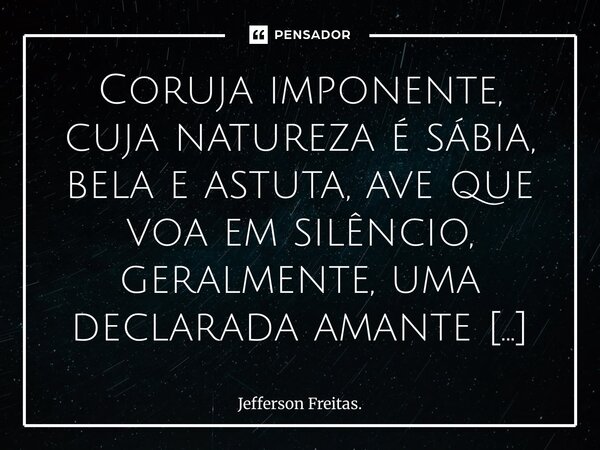 ⁠Coruja imponente, cuja natureza é sábia, bela e astuta, ave que voa em silêncio, geralmente, uma declarada amante da noite, que cativa muita admiração e respei... Frase de Jefferson Freitas..