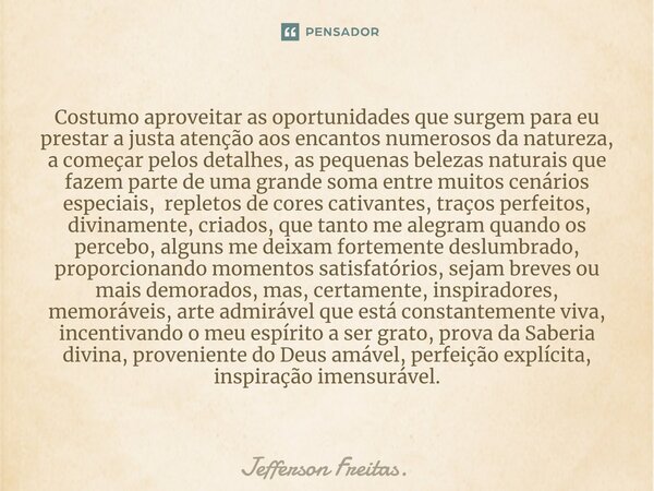 ⁠Costumo aproveitar as oportunidades que surgem para eu prestar a justa atenção aos encantos numerosos da natureza, a começar pelos detalhes, as pequenas beleza... Frase de Jefferson Freitas..