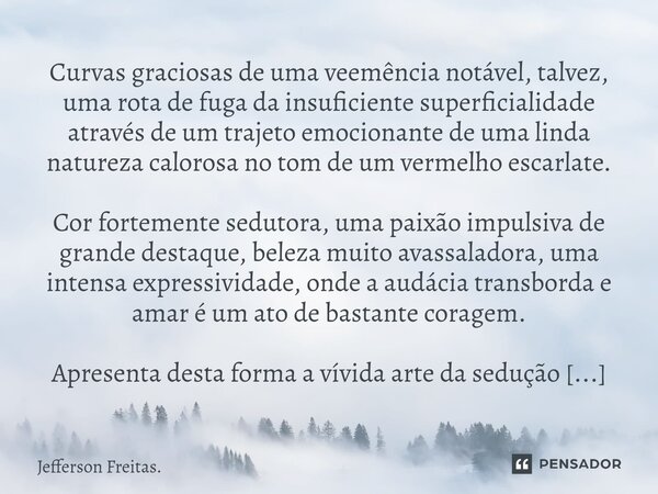 Curvas graciosas de uma veemência notável, talvez, uma rota de fuga da insuficiente superficialidade através de um trajeto emocionante de uma linda natureza cal... Frase de Jefferson Freitas..