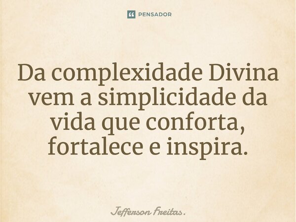 Da complexidade Divina vem a simplicidade da vida que conforta, fortalece e inspira.... Frase de Jefferson Freitas..