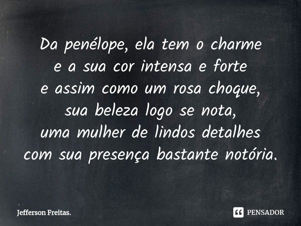 ⁠Da penélope, ela tem o charme
e a sua cor intensa e forte
e assim como um rosa choque,
sua beleza logo se nota,
uma mulher de lindos detalhes
com sua presença ... Frase de Jefferson Freitas..