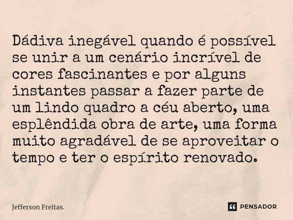 ⁠Dádiva inegável quando é possível se unir a um cenário incrível de cores fascinantes e por alguns instantes passar a fazer parte de um lindo quadro a céu abert... Frase de Jefferson Freitas..