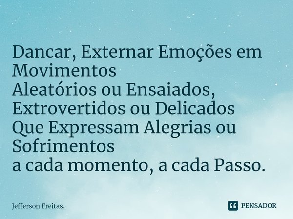 Dancar, ⁠Externar Emoções em Movimentos
Aleatórios ou Ensaiados,
Extrovertidos ou Delicados
Que Expressam Alegrias ou Sofrimentos
a cada momento, a cada Passo.... Frase de Jefferson Freitas..