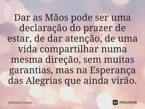 Dar as Mãos pode ser uma declaração do prazer de estar, de dar atenção, de uma vida compartilhar numa mesma direção, sem muitas garantias, mas na Esperança das ... Frase de Jefferson Freitas.