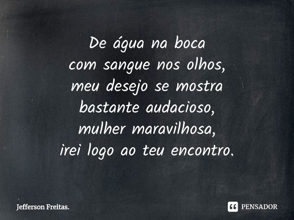 ⁠De água na boca
com sangue nos olhos,
meu desejo se mostra
bastante audacioso,
mulher maravilhosa,
irei logo ao teu encontro.... Frase de Jefferson Freitas..