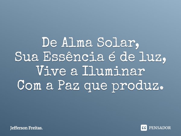 ⁠De Alma Solar,
Sua Essência é de luz,
Vive a Iluminar
Com a Paz que produz.... Frase de Jefferson Freitas..