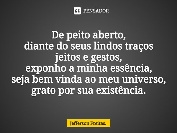⁠De peito aberto,
diante do seus lindos traços
jeitos e gestos,
exponho a minha essência,
seja bem vinda ao meu universo,
grato por sua existência.... Frase de Jefferson Freitas..