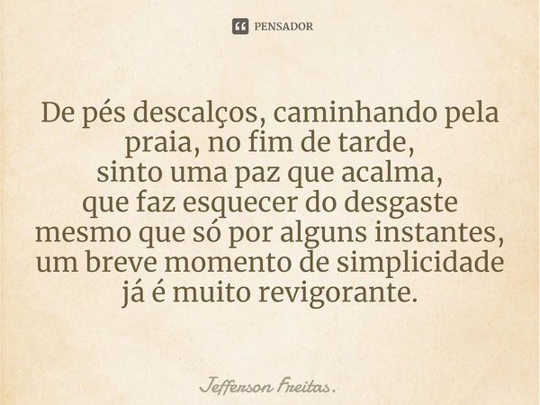 ⁠De pés descalços, caminhando pela praia, no fim de tarde,
sinto uma paz que acalma,
que faz esquecer do desgaste mesmo que só por alguns instantes, um breve mo... Frase de Jefferson Freitas..