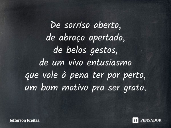 ⁠De sorriso aberto,
de abraço apertado,
de belos gestos,
de um vivo entusiasmo
que vale à pena ter por perto,
um bom motivo pra ser grato.... Frase de Jefferson Freitas..