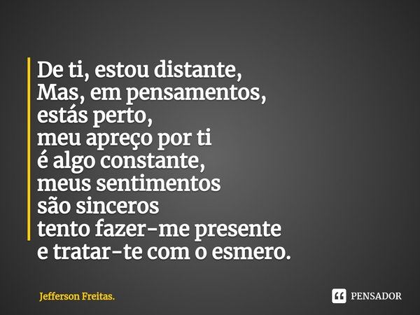 ⁠De ti, estou distante,
Mas, em pensamentos,
estás perto,
meu apreço por ti
é algo constante,
meus sentimentos
são sinceros
tento fazer-me presente
e tratar-te ... Frase de Jefferson Freitas..