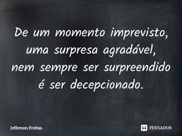 ⁠De um momento imprevisto,
uma surpresa agradável,
nem sempre ser surpreendido
é ser decepcionado.... Frase de Jefferson Freitas..