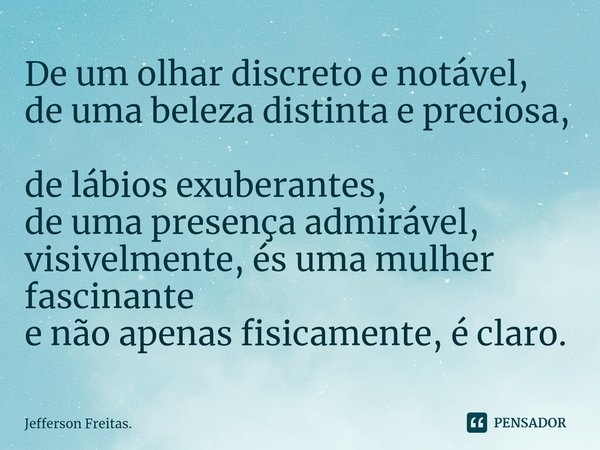 ⁠De um olhar discreto e notável, de uma beleza distinta e preciosa, de lábios exuberantes, de uma presença admirável, visivelmente, és uma mulher fascinante e n... Frase de Jefferson Freitas..