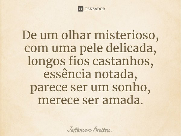 De ⁠um olhar misterioso,
com uma pele delicada,
longos fios castanhos,
essência notada,
parece ser um sonho,
merece ser amada.... Frase de Jefferson Freitas..