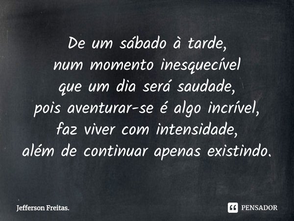 ⁠De um sábado à tarde,
num momento inesquecível
que um dia será saudade,
pois aventurar-se é algo incrível,
faz viver com intensidade,
além de continuar apenas ... Frase de Jefferson Freitas..