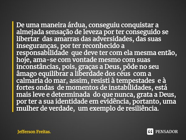 ⁠De uma maneira árdua, conseguiu conquistar a almejada sensação de leveza por ter conseguido se libertar das amarras das adversidades, das suas inseguranças, po... Frase de Jefferson Freitas..