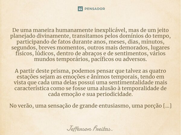 ⁠⁠De uma maneira humanamente inexplicável, mas de um jeito planejado divinamente, transitamos pelos domínios do tempo, participando de fatos durante anos, meses... Frase de Jefferson Freitas..