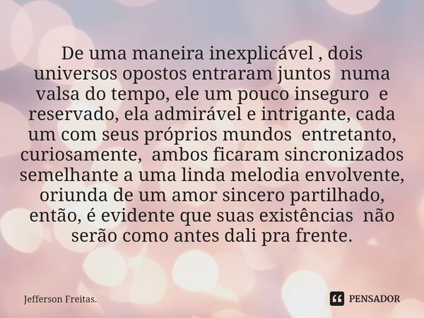 ⁠De uma maneira inexplicável , dois universos opostos entraram juntos numa valsa do tempo, ele um pouco inseguro e reservado, ela admirável e intrigante, cada u... Frase de Jefferson Freitas..