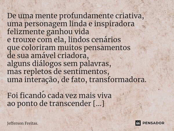 ⁠⁠De uma mente profundamente criativa, uma personagem linda e inspiradora felizmente ganhou vida e trouxe com ela, lindos cenários que coloriram muitos pensamen... Frase de Jefferson Freitas..