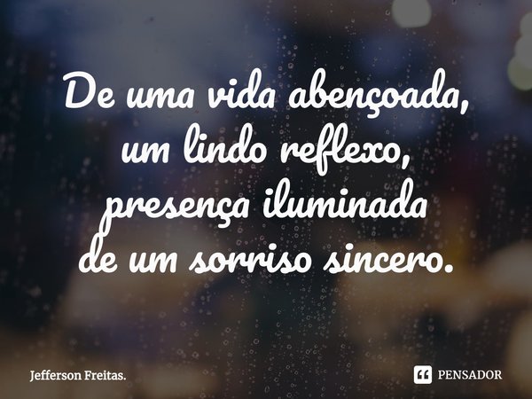 ⁠De uma vida abençoada,
um lindo reflexo,
presença iluminada
de um sorriso sincero.... Frase de Jefferson Freitas..