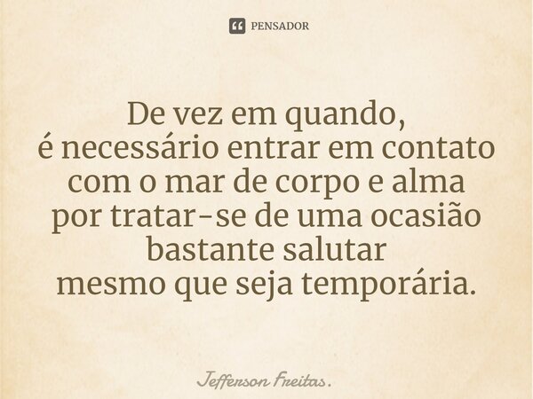⁠De vez em quando, é necessário entrar em contato com o marde corpo e alma por tratar-se de uma ocasião bastante salutar mesmo que seja temporária.... Frase de Jefferson Freitas..