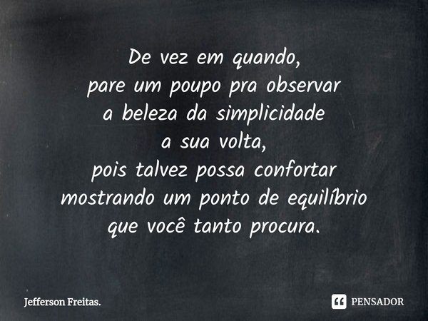 ⁠De vez em quando, pare um poupo pra observar a beleza da simplicidade a sua volta, pois talvez possa confortar mostrando um ponto de equilíbrio que você tanto ... Frase de Jefferson Freitas..