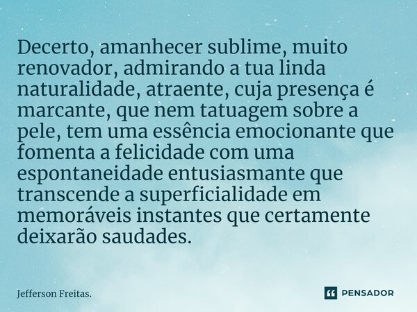 ⁠⁠Decerto, amanhecer sublime, muito renovador, admirando a tua linda naturalidade, atraente, cuja presença é marcante, que nem tatuagem sobre a pele, tem uma es... Frase de Jefferson Freitas..