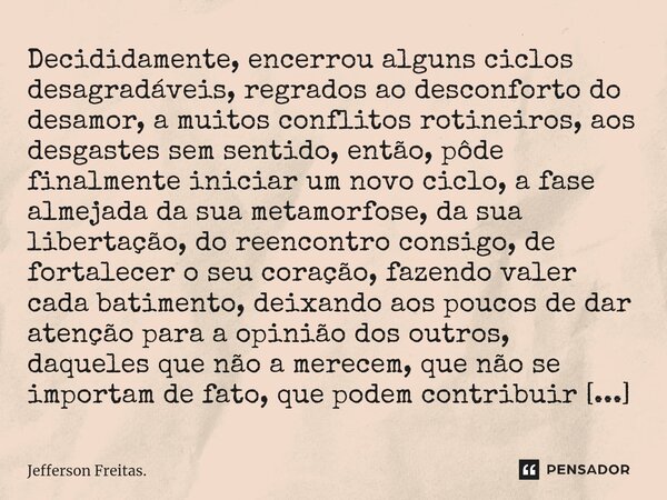 Decididamente, encerrou alguns ciclos desagradáveis, regrados ao desconforto do desamor, a muitos conflitos rotineiros, aos desgastes sem sentido, então, pôde f... Frase de Jefferson Freitas..