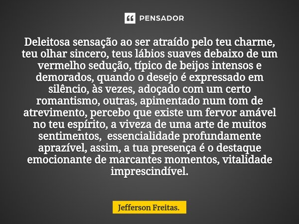 ⁠Deleitosa sensação ao ser atraído pelo teu charme, teu olhar sincero, teus lábios suaves debaixo de um vermelho sedução, típico de beijos intensos e demorados,... Frase de Jefferson Freitas..