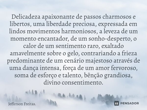 Delicadeza apaixonante de ⁠passos charmosos e libertos, uma liberdade preciosa, expressada em lindos movimentos harmoniosos, a leveza de um momento encantador, ... Frase de Jefferson Freitas..