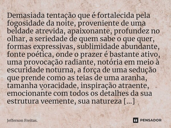 ⁠Demasiada tentação que é fortalecida pela fogosidade da noite, proveniente de uma beldade atrevida, apaixonante, profundez no olhar, a seriedade de quem sabe o... Frase de Jefferson Freitas..