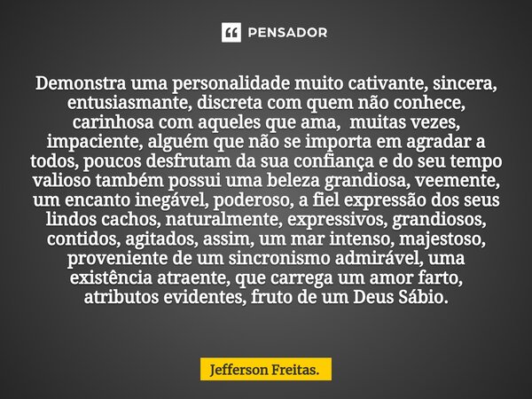 Demonstra uma personalidade muito cativante, sincera, entusiasmante, discreta com quem não conhece, carinhosa com aqueles que ama, muitas vezes, impaciente, alg... Frase de Jefferson Freitas..