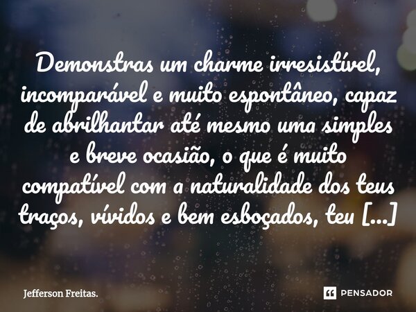 ⁠⁠Demonstras um charme irresistível, incomparável e muito espontâneo, capaz de abrilhantar até mesmo uma simples e breve ocasião, o que é muito compatível com a... Frase de Jefferson Freitas..