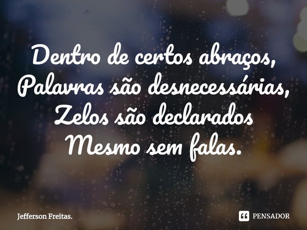 ⁠⁠Dentro de certos abraços,
Palavras são desnecessárias,
Zelos são declarados
Mesmo sem falas.... Frase de Jefferson Freitas..